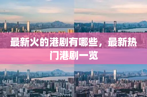 最新火的港劇有哪些，山東水清源環(huán)?？萍加邢薰咀钚聼衢T港劇一覽