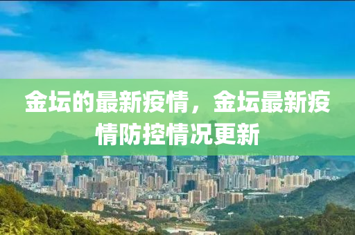 金壇的最新疫情，金壇最新疫情防控情況更新山東水清源環(huán)?？萍加邢薰? class=