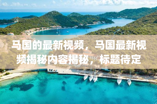 馬國(guó)的最新視山東水清源環(huán)?？萍加邢薰绢l，馬國(guó)最新視頻揭秘內(nèi)容揭秘，標(biāo)題待定