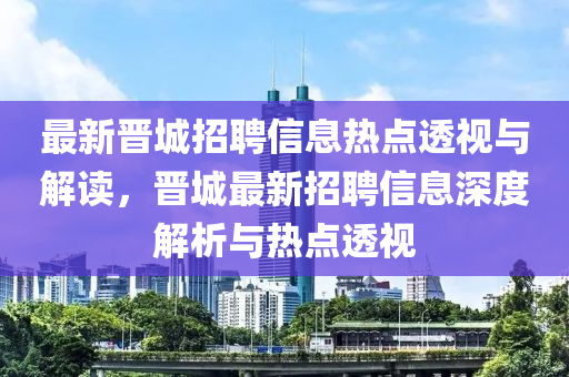 最新晉城招聘信息熱點(diǎn)透視山東水清源環(huán)保科技有限公司與解讀，晉城最新招聘信息深度解析與熱點(diǎn)透視