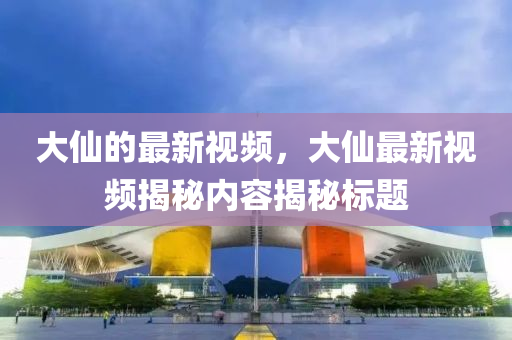 大仙的最新視頻，大仙山東水清源環(huán)保科技有限公司最新視頻揭秘內(nèi)容揭秘標(biāo)題