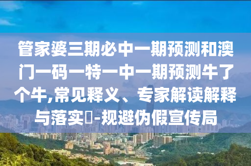 山東水清源環(huán)保科技有限公司管家婆三期必中一期預(yù)測(cè)和澳門(mén)一碼一特一中一期預(yù)測(cè)牛了個(gè)牛,常見(jiàn)釋義、專(zhuān)家解讀解釋與落實(shí)?-規(guī)避偽假宣傳局
