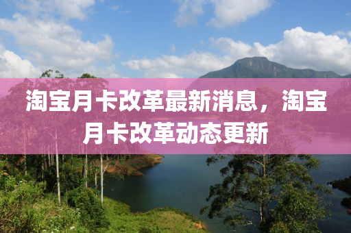 淘寶月卡改革最新消息，淘寶月卡改革動(dòng)態(tài)更新山東水清源環(huán)?？萍加邢薰? class=